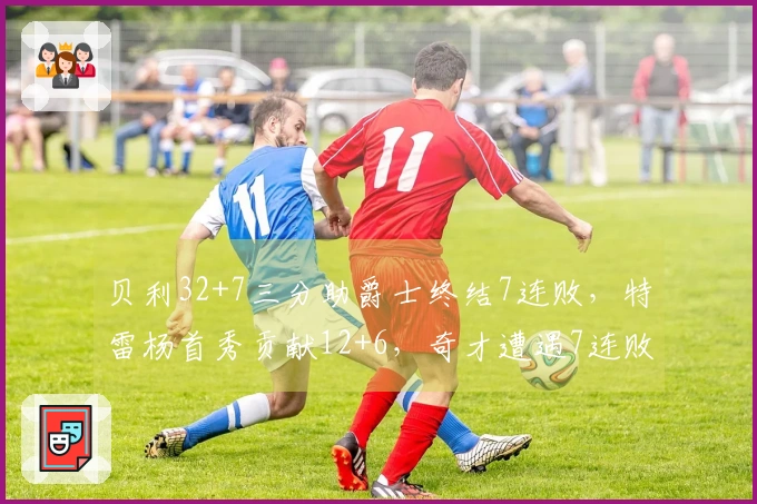 贝利32+7三分助爵士终结7连败，特雷杨首秀贡献12+6，奇才遭遇7连败