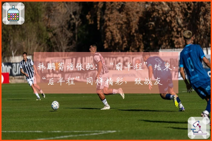 韩鹏寄语张弛：“前半程”结束，“后半程”同样精彩，致战友