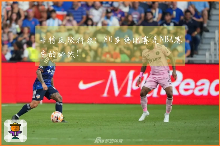 卡特反驳科尔：80多场比赛是NBA赛季的必然！