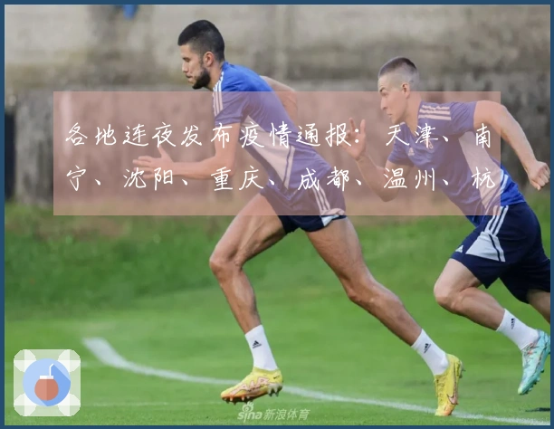 各地连夜发布疫情通报：天津、南宁、沈阳、重庆、成都、温州、杭州、上海等城市齐响应
