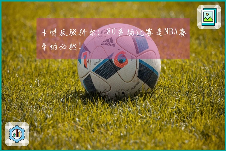 卡特反驳科尔：80多场比赛是NBA赛季的必然！