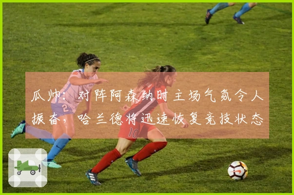 瓜帅：对阵阿森纳时主场气氛令人振奋，哈兰德将迅速恢复竞技状态