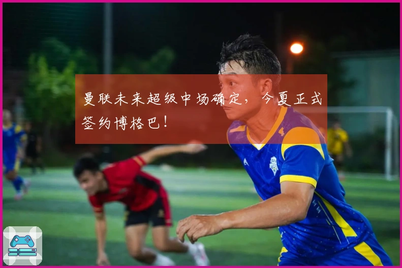 曼联未来超级中场确定，今夏正式签约博格巴！