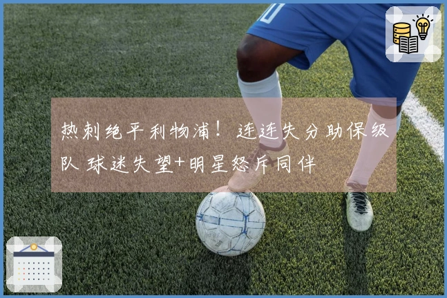 热刺绝平利物浦！连连失分助保级队 球迷失望+明星怒斥同伴