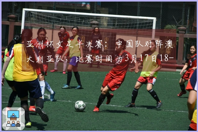 亚洲杯女足半决赛：中国队对阵澳大利亚队，比赛时间为3月17日18-00
