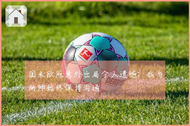 国米欧冠意外出局令人遗憾；我与纳帅始终保持沟通