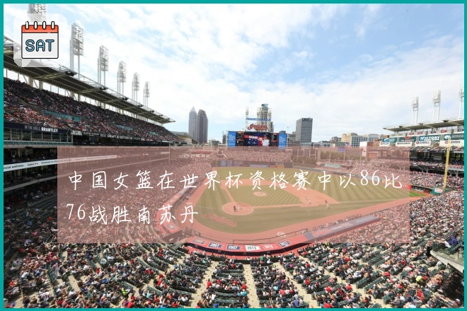 中国女篮在世界杯资格赛中以86比76战胜南苏丹