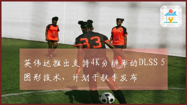 英伟达推出支持4K分辨率的DLSS 5图形技术，计划于秋季发布