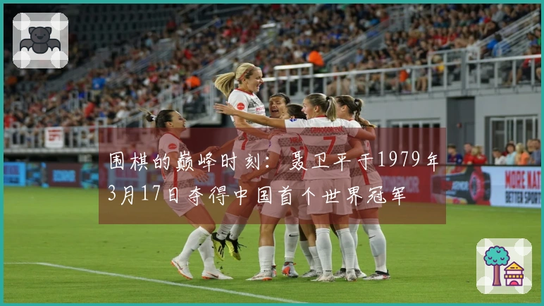 围棋的巅峰时刻：聂卫平于1979年3月17日夺得中国首个世界冠军