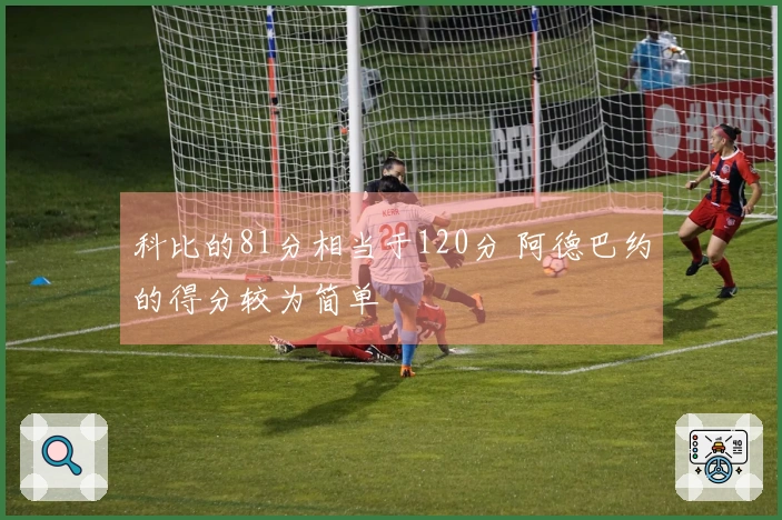 科比的81分相当于120分 阿德巴约的得分较为简单