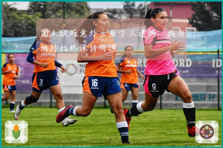 国米欧冠意外出局令人遗憾；我与纳帅始终保持沟通