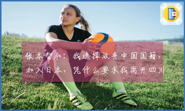 张本智和：我选择放弃中国国籍，加入日本，凭什么要求我离开四川？