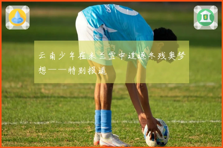 云南少年在米兰雪中追逐冬残奥梦想——特别报道