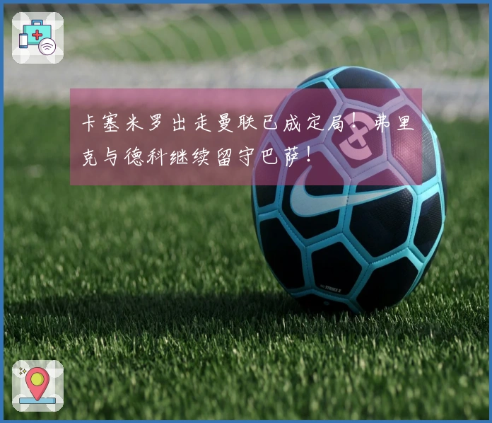 卡塞米罗出走曼联已成定局！弗里克与德科继续留守巴萨！