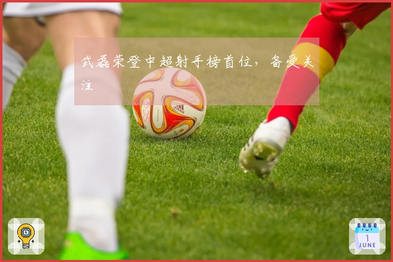 武磊荣登中超射手榜首位，备受关注