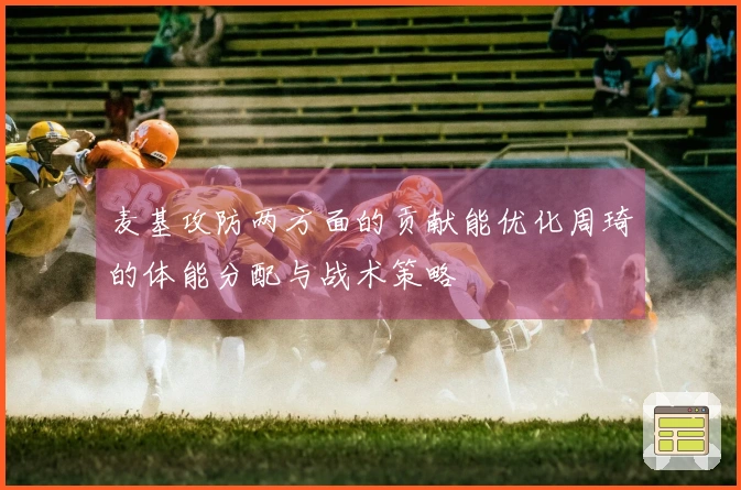 麦基攻防两方面的贡献能优化周琦的体能分配与战术策略