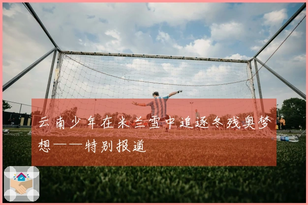 云南少年在米兰雪中追逐冬残奥梦想——特别报道