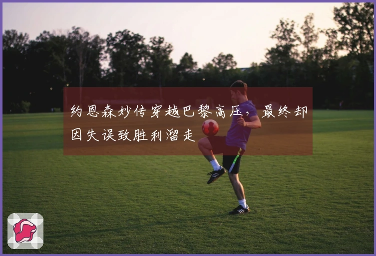 约恩森妙传穿越巴黎高压，最终却因失误致胜利溜走