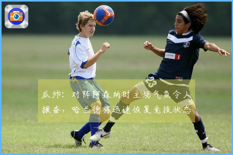 瓜帅：对阵阿森纳时主场气氛令人振奋，哈兰德将迅速恢复竞技状态