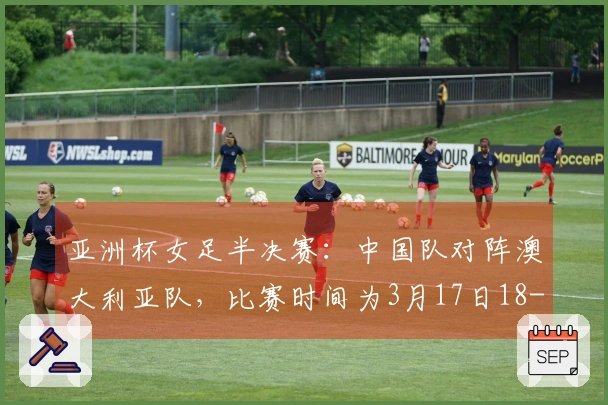 亚洲杯女足半决赛：中国队对阵澳大利亚队，比赛时间为3月17日18-00