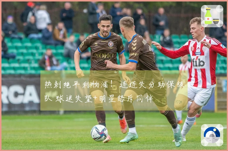 热刺绝平利物浦！连连失分助保级队 球迷失望+明星怒斥同伴